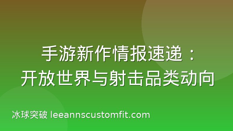 手游新作情报速递:开放世界与射击品类动向