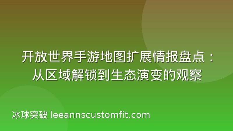 开放世界手游地图扩展情报盘点:从区域解锁到生态演变的观察